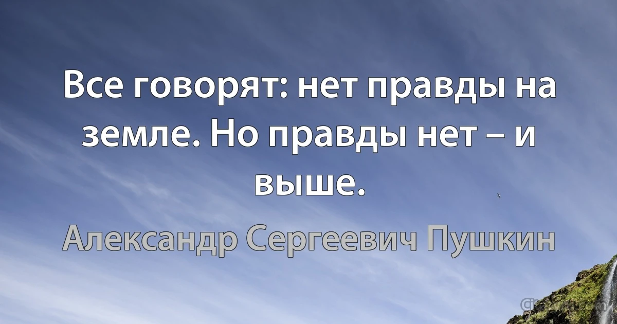 Все говорят: нет правды на земле. Но правды нет – и выше. (Александр Сергеевич Пушкин)