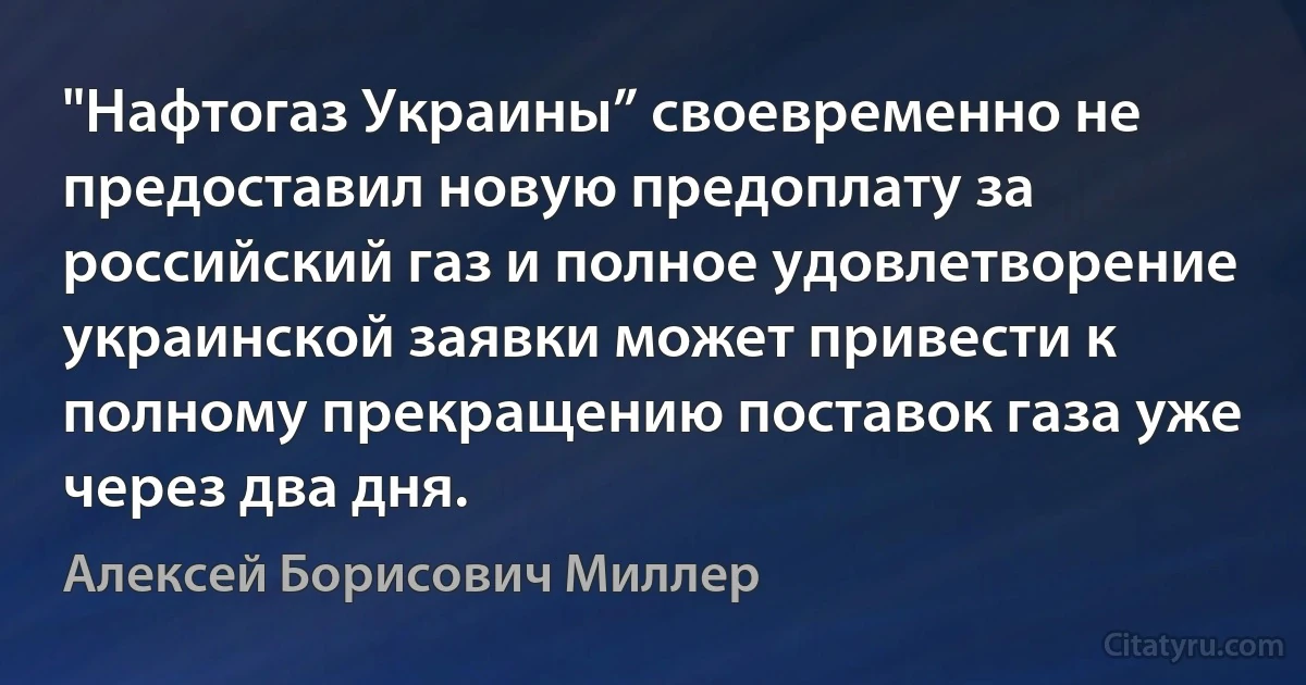 "Нафтогаз Украины” своевременно не предоставил новую предоплату за российский газ и полное удовлетворение украинской заявки может привести к полному прекращению поставок газа уже через два дня. (Алексей Борисович Миллер)