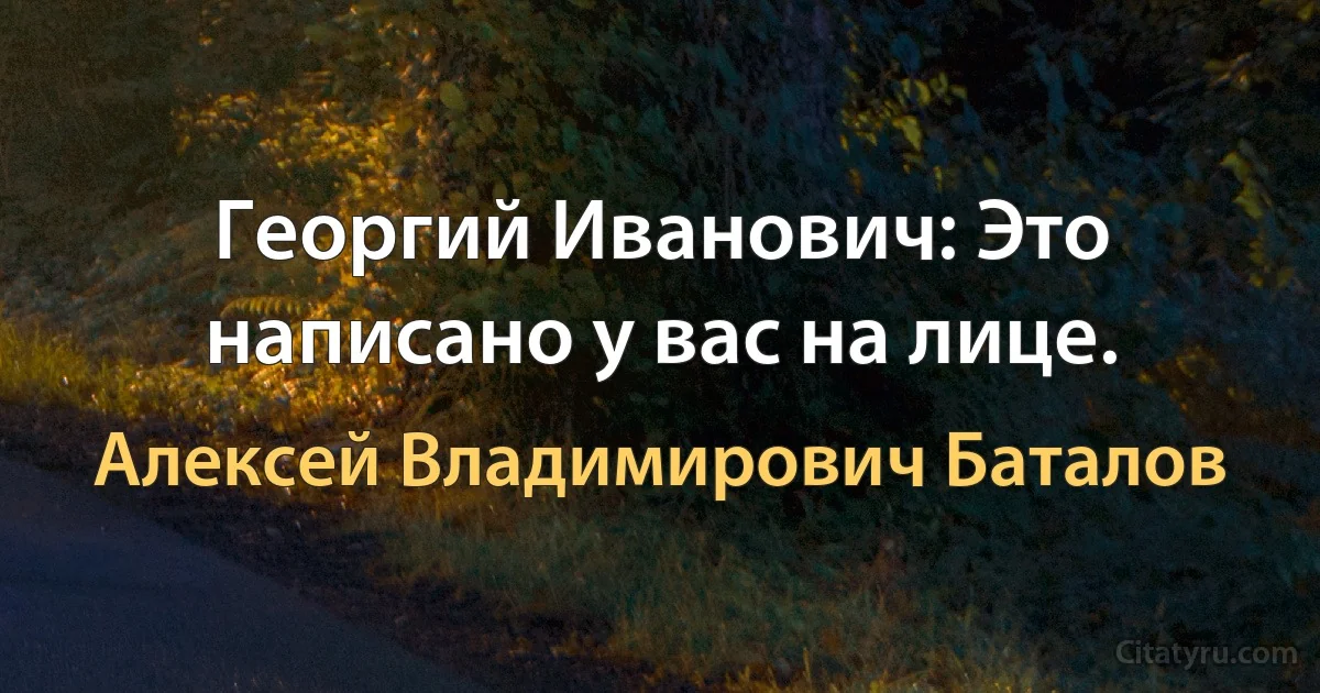 Георгий Иванович: Это написано у вас на лице. (Алексей Владимирович Баталов)