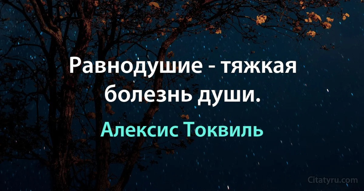 Равнодушие - тяжкая болезнь души. (Алексис Токвиль)