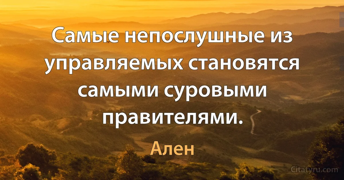 Самые непослушные из управляемых становятся самыми суровыми правителями. (Ален)