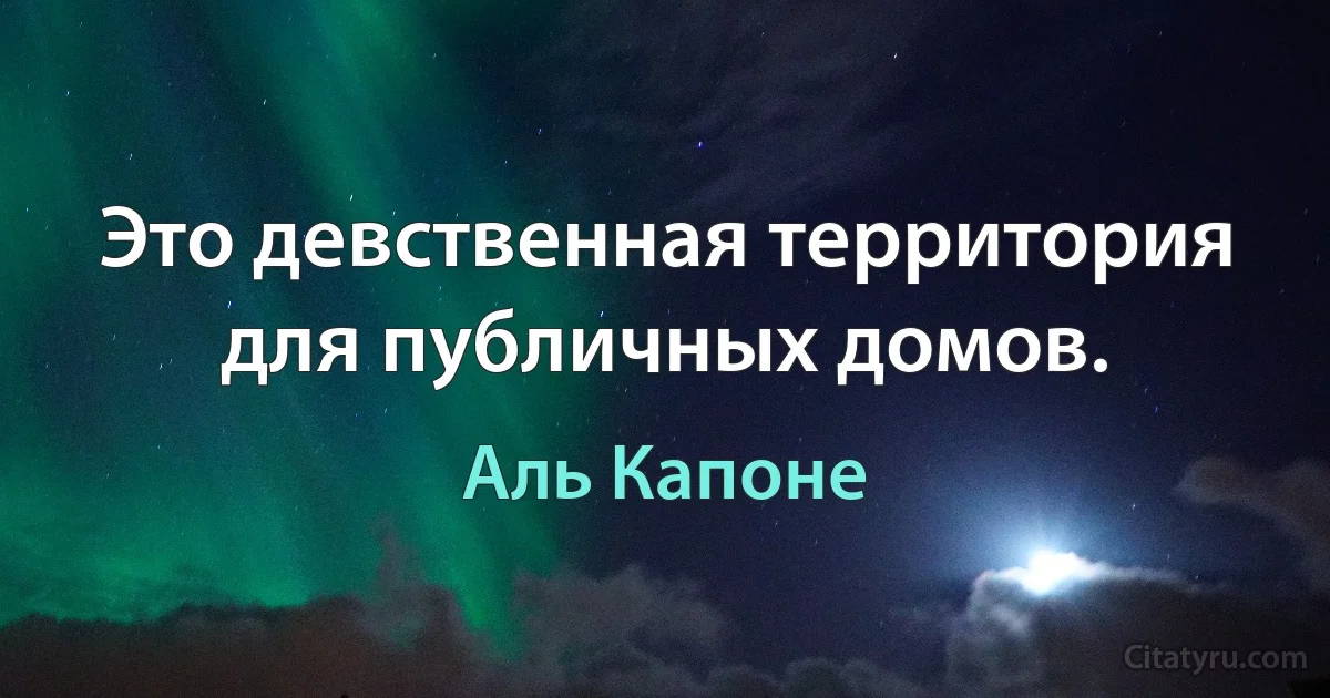 Это девственная территория для публичных домов. (Аль Капоне)