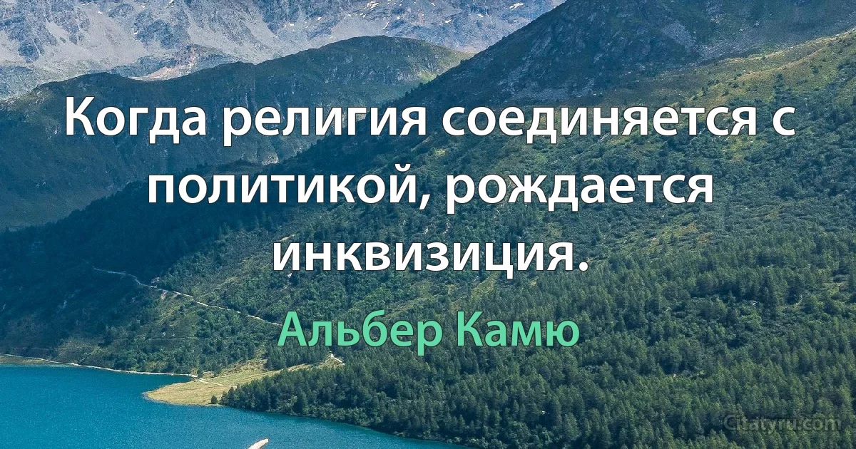 Когда религия соединяется с политикой, рождается инквизиция. (Альбер Камю)