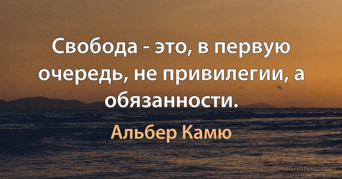 Свобода - это, в первую очередь, не привилегии, а обязанности. (Альбер Камю)