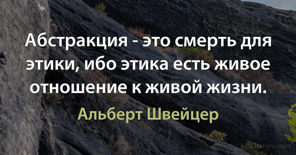 Абстракция - это смерть для этики, ибо этика есть живое отношение к живой жизни. (Альберт Швейцер)