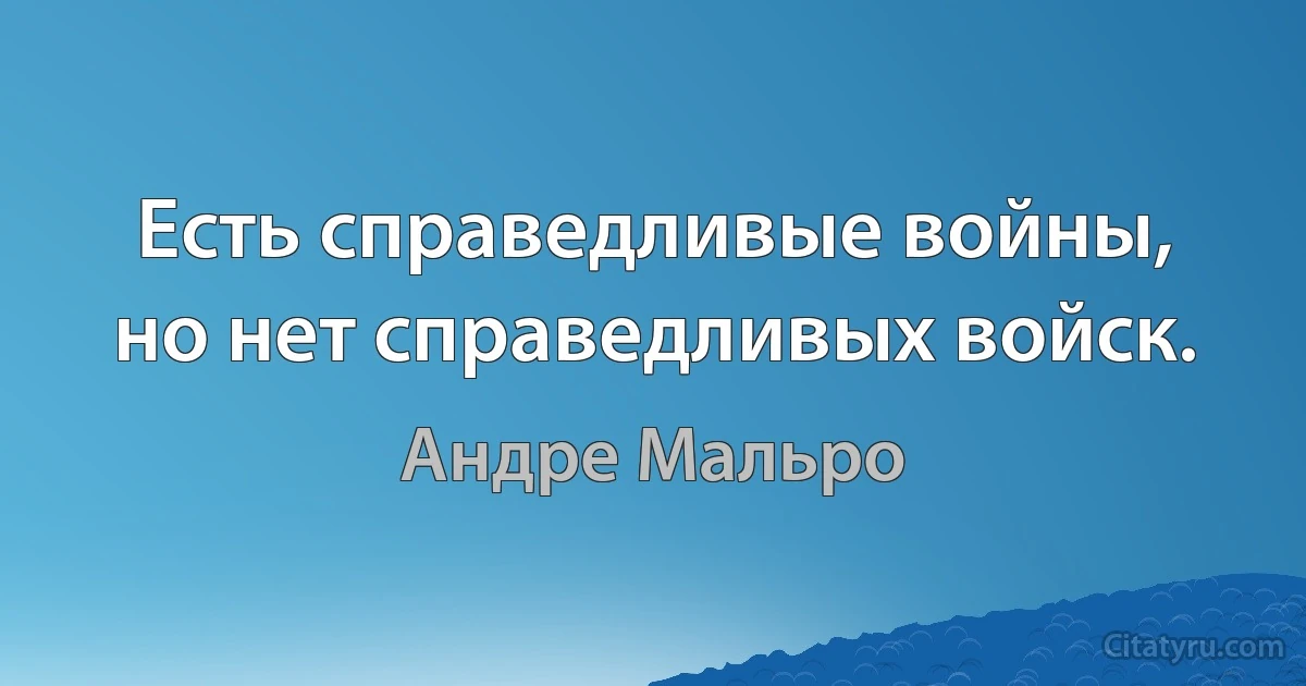 Есть справедливые войны, но нет справедливых войск. (Андре Мальро)