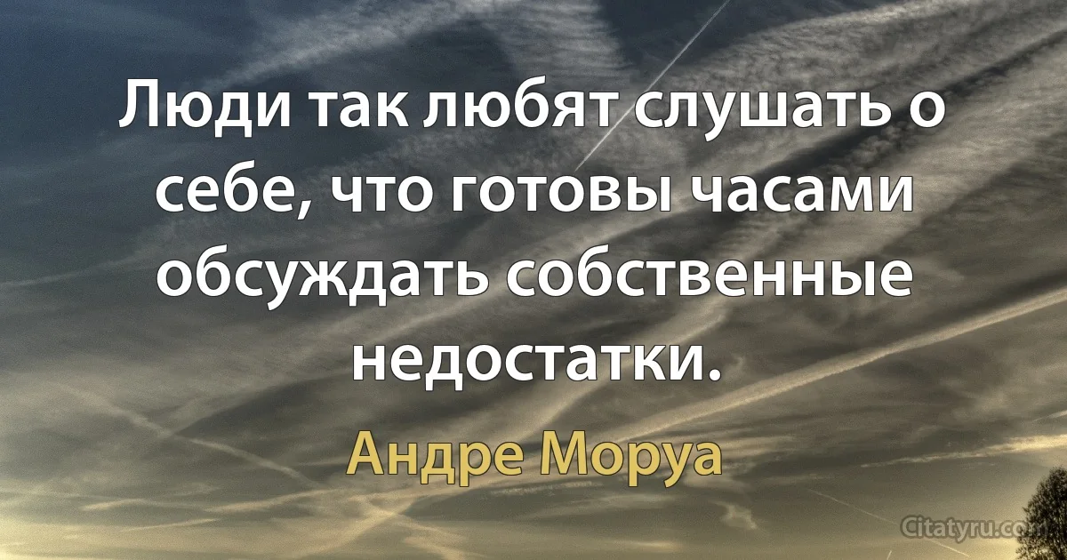 Люди так любят слушать о себе, что готовы часами обсуждать собственные недостатки. (Андре Моруа)