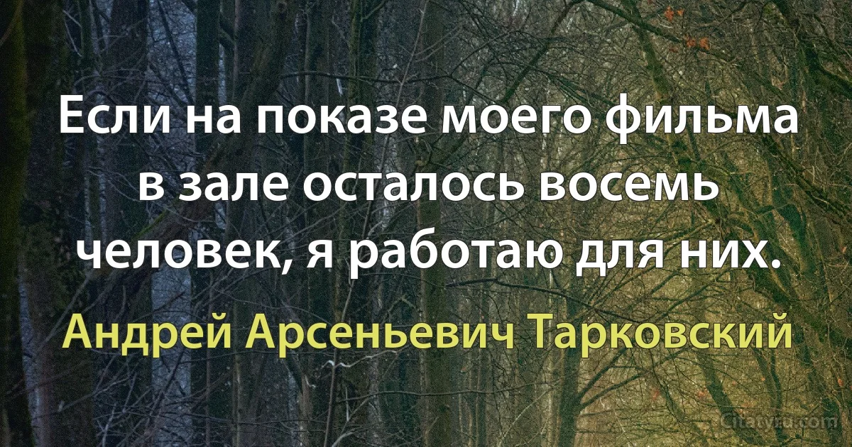 Если на показе моего фильма в зале осталось восемь человек, я работаю для них. (Андрей Арсеньевич Тарковский)