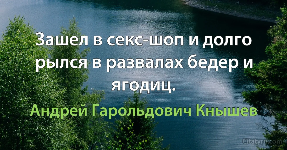 Зашел в секс-шоп и долго рылся в развалах бедер и ягодиц. (Андрей Гарольдович Кнышев)