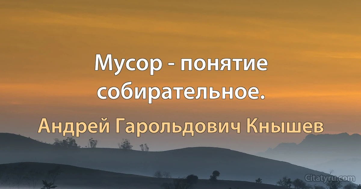 Мусор - понятие собирательное. (Андрей Гарольдович Кнышев)