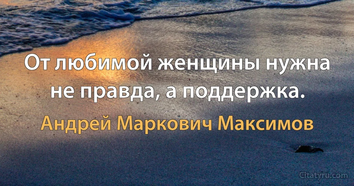 От любимой женщины нужна не правда, а поддержка. (Андрей Маркович Максимов)