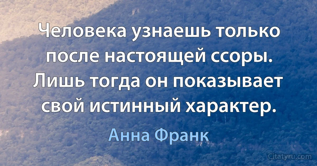 Человека узнаешь только после настоящей ссоры. Лишь тогда он показывает свой истинный характер. (Анна Франк)