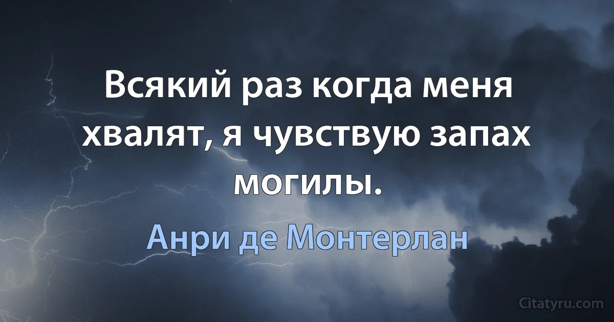 Всякий раз когда меня хвалят, я чувствую запах могилы. (Анри де Монтерлан)