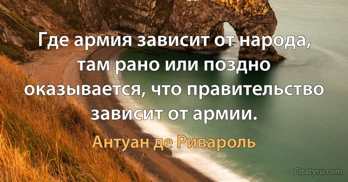 Где армия зависит от народа, там рано или поздно оказывается, что правительство зависит от армии. (Антуан де Ривароль)