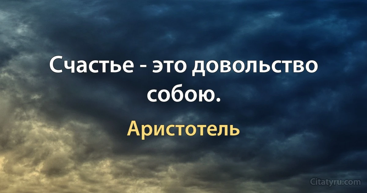 Счастье - это довольство собою. (Аристотель)