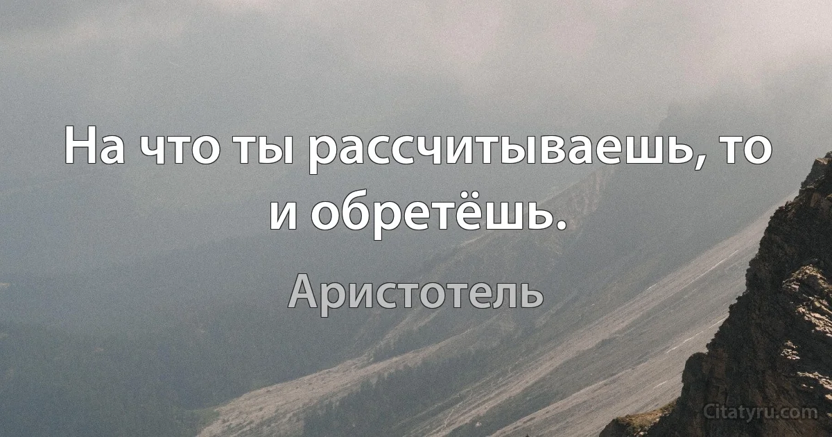 На что ты рассчитываешь, то и обретёшь. (Аристотель)