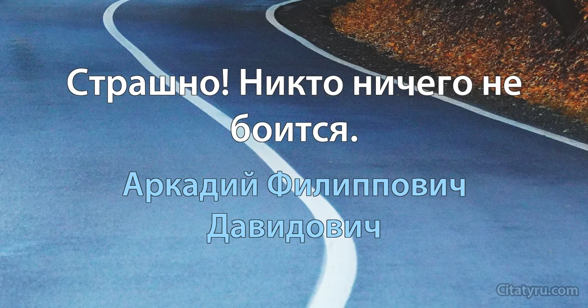 Страшно! Никто ничего не боится. (Аркадий Филиппович Давидович)