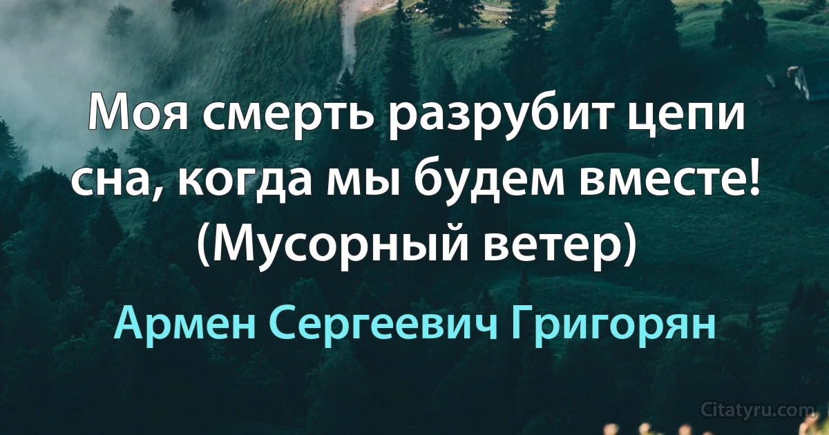 Моя смерть разрубит цепи сна, когда мы будем вместе! (Мусорный ветер) (Армен Сергеевич Григорян)