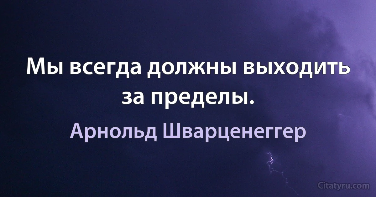 Мы всегда должны выходить за пределы. (Арнольд Шварценеггер)