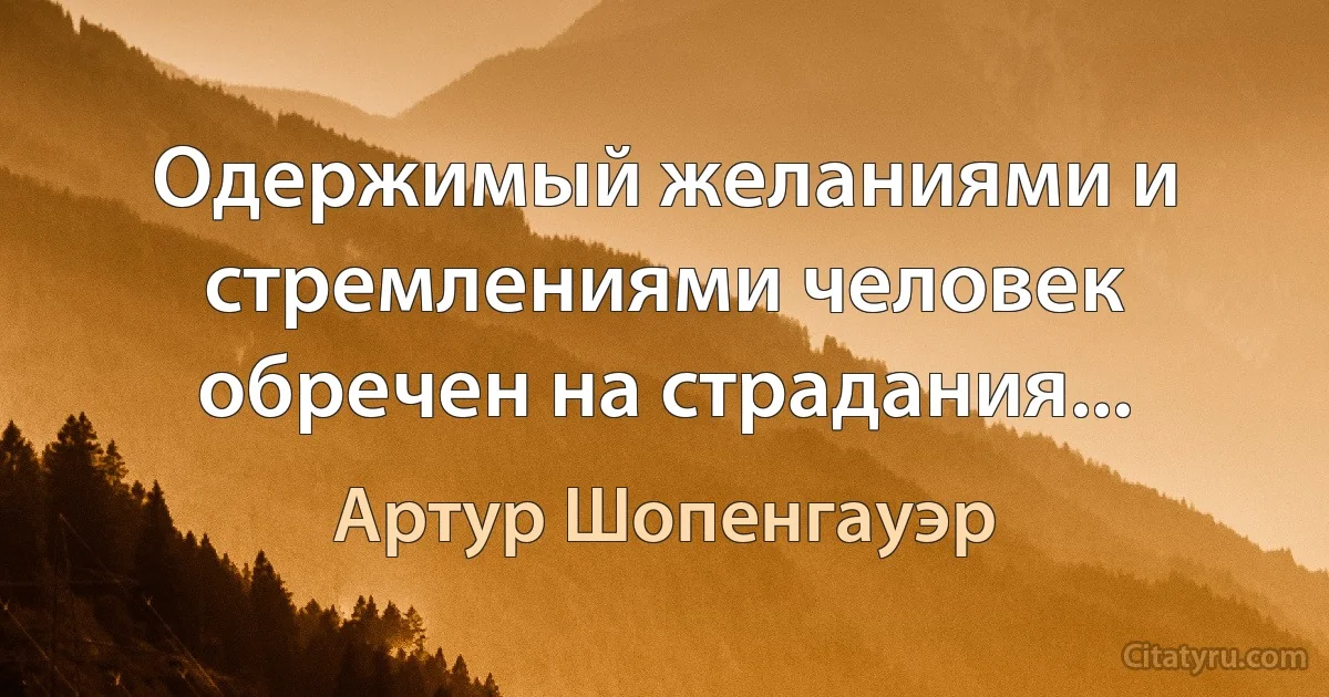 Одержимый желаниями и стремлениями человек обречен на страдания... (Артур Шопенгауэр)