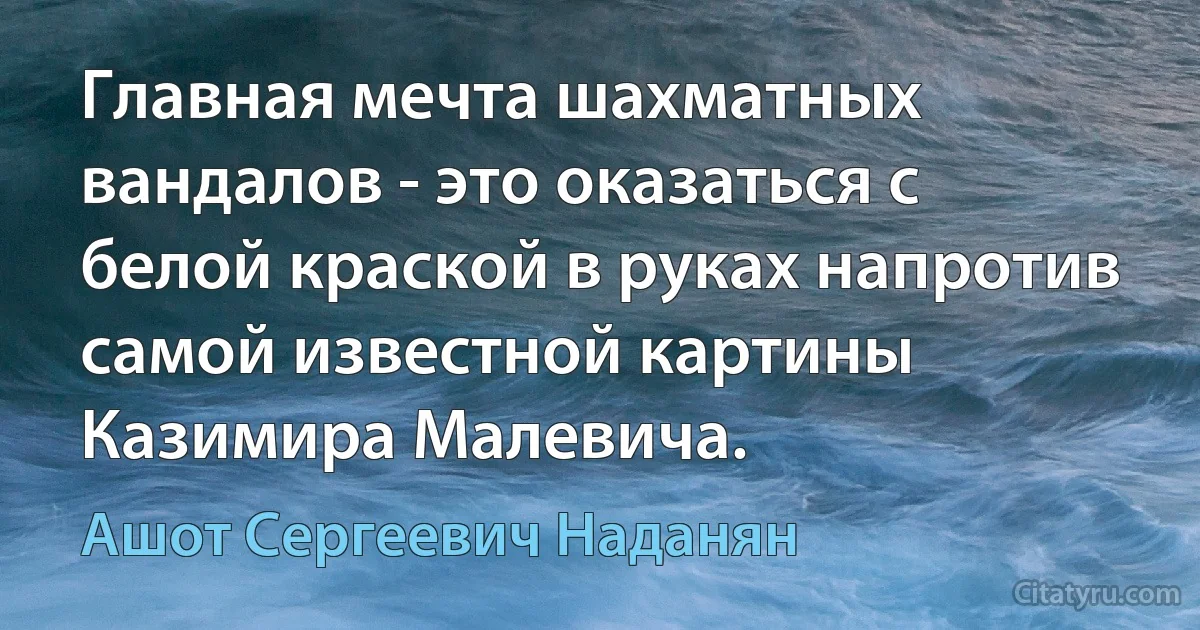 Главная мечта шахматных вандалов - это оказаться с белой краской в руках напротив самой известной картины Казимира Малевича. (Ашот Сергеевич Наданян)