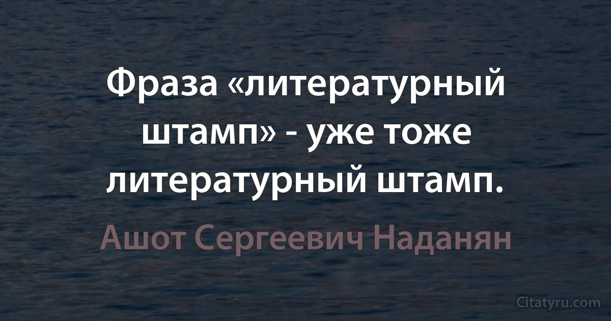 Фраза «литературный штамп» - уже тоже литературный штамп. (Ашот Сергеевич Наданян)