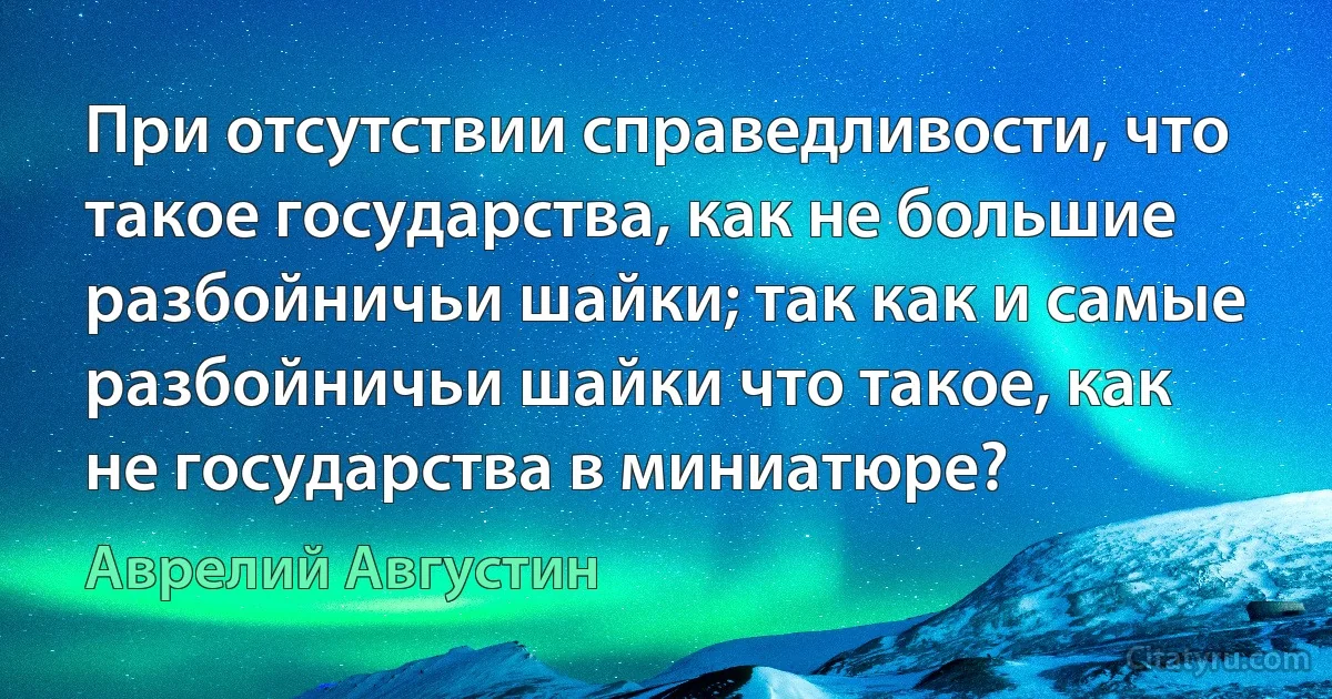 При отсутствии справедливости, что такое государства, как не большие разбойничьи шайки; так как и самые разбойничьи шайки что такое, как не государства в миниатюре? (Аврелий Августин)