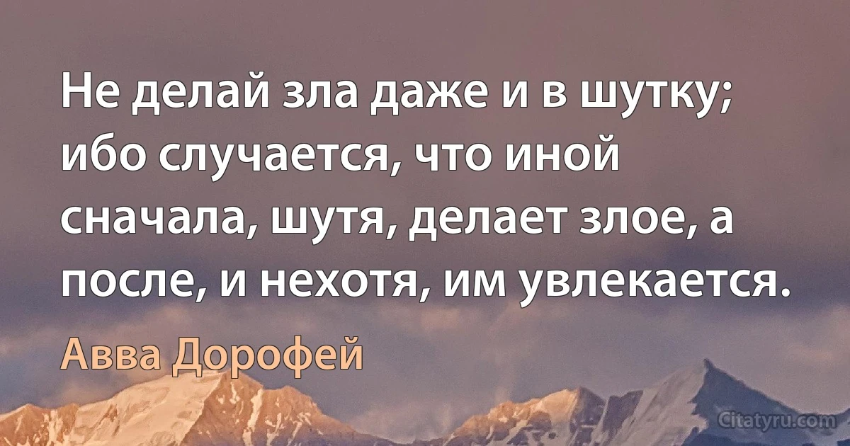 Не делай зла даже и в шутку; ибо случается, что иной сначала, шутя, делает злое, а после, и нехотя, им увлекается. (Авва Дорофей)