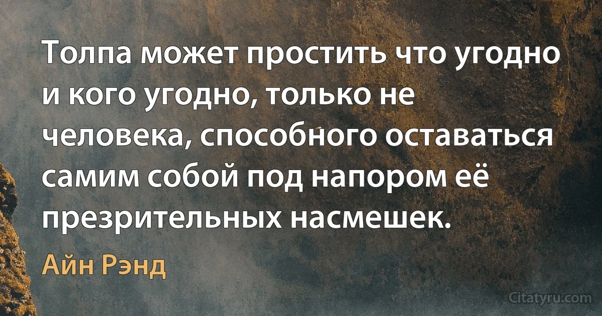 Толпа может простить что угодно и кого угодно, только не человека, способного оставаться самим собой под напором её презрительных насмешек. (Айн Рэнд)