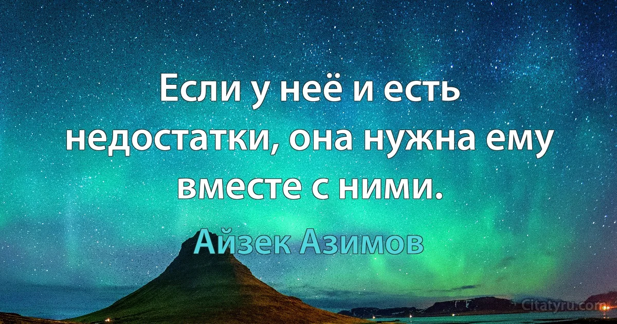 Если у неё и есть недостатки, она нужна ему вместе с ними. (Айзек Азимов)