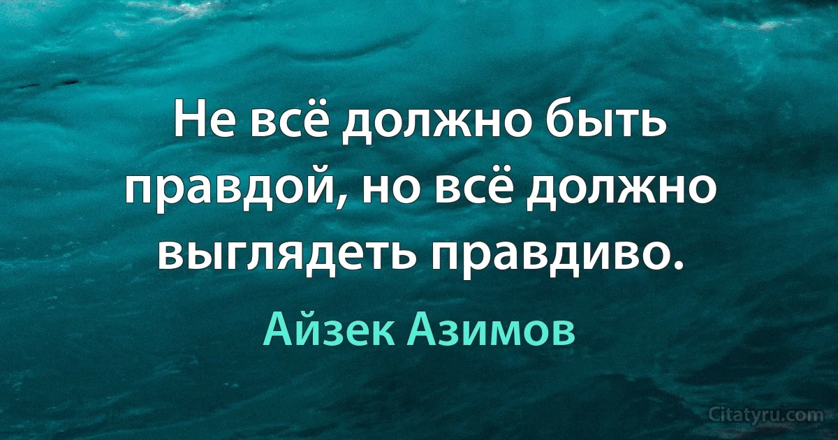 Не всё должно быть правдой, но всё должно выглядеть правдиво. (Айзек Азимов)