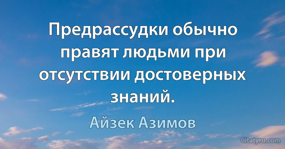 Предрассудки обычно правят людьми при отсутствии достоверных знаний. (Айзек Азимов)