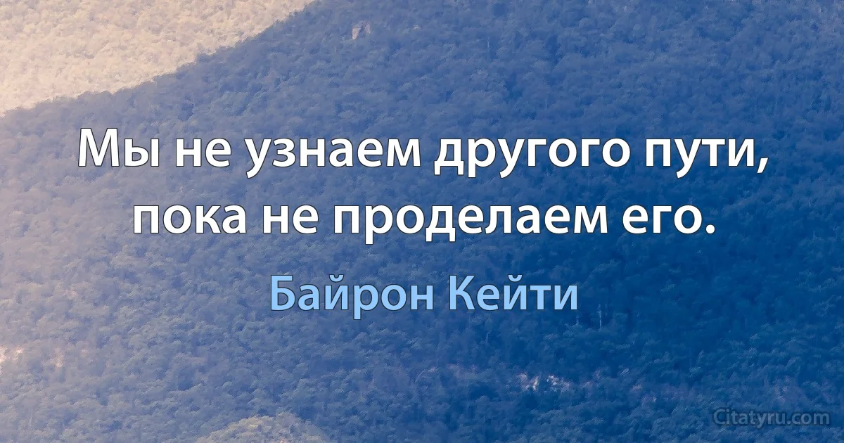 Мы не узнаем другого пути, пока не проделаем его. (Байрон Кейти)