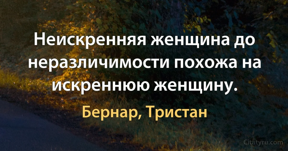 Неискренняя женщина до неразличимости похожа на искреннюю женщину. (Бернар, Тристан)