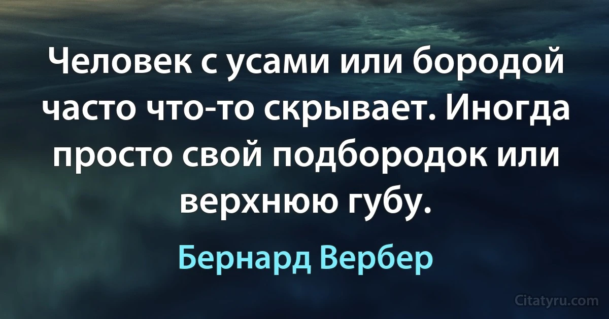 Человек с усами или бородой часто что-то скрывает. Иногда просто свой подбородок или верхнюю губу. (Бернард Вербер)