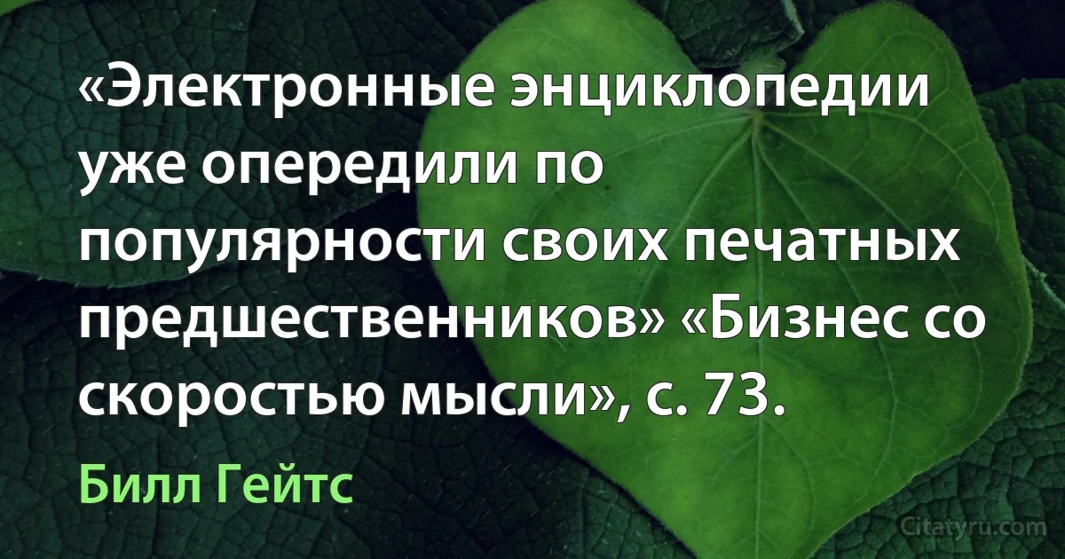 «Электронные энциклопедии уже опередили по популярности своих печатных предшественников» «Бизнес со скоростью мысли», с. 73. (Билл Гейтс)