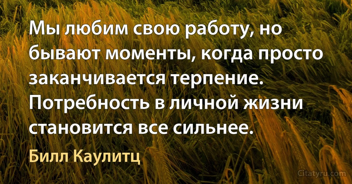 Мы любим свою работу, но бывают моменты, когда просто заканчивается терпение. Потребность в личной жизни становится все сильнее. (Билл Каулитц)