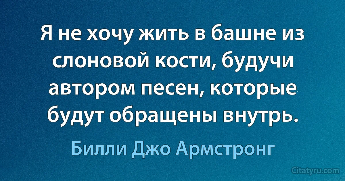 Я не хочу жить в башне из слоновой кости, будучи автором песен, которые будут обращены внутрь. (Билли Джо Армстронг)