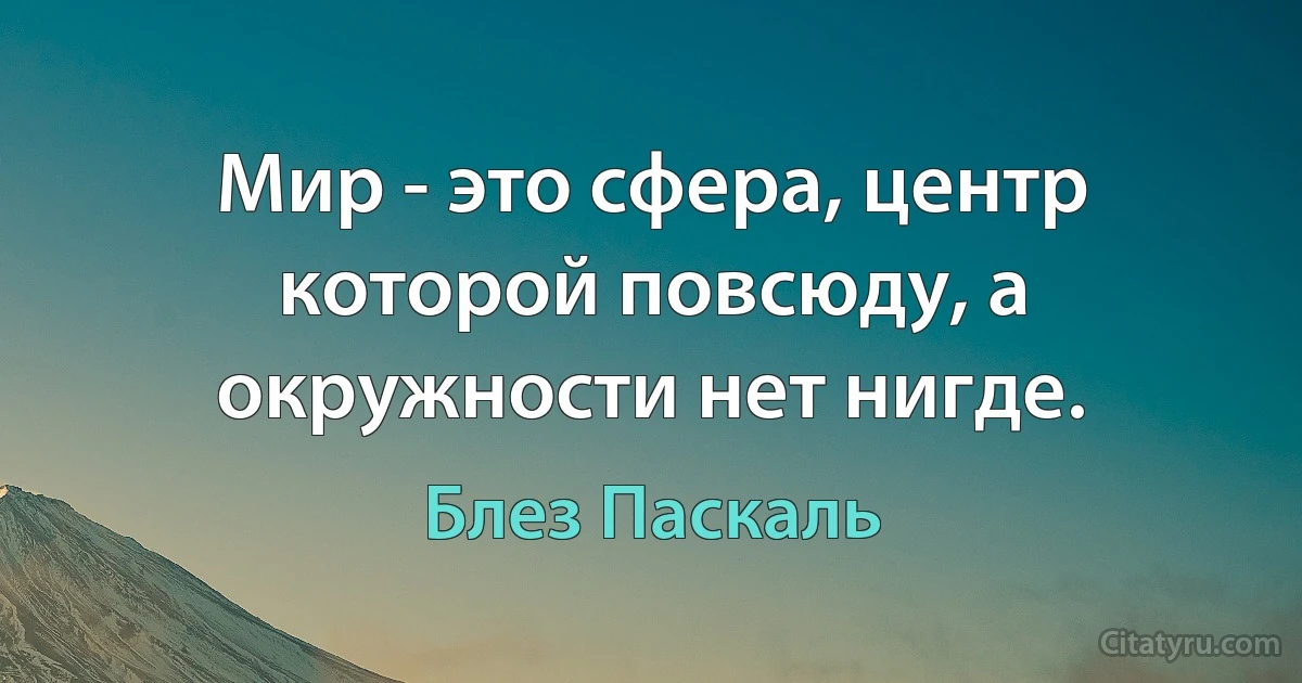 Мир - это сфера, центр которой повсюду, а окружности нет нигде. (Блез Паскаль)