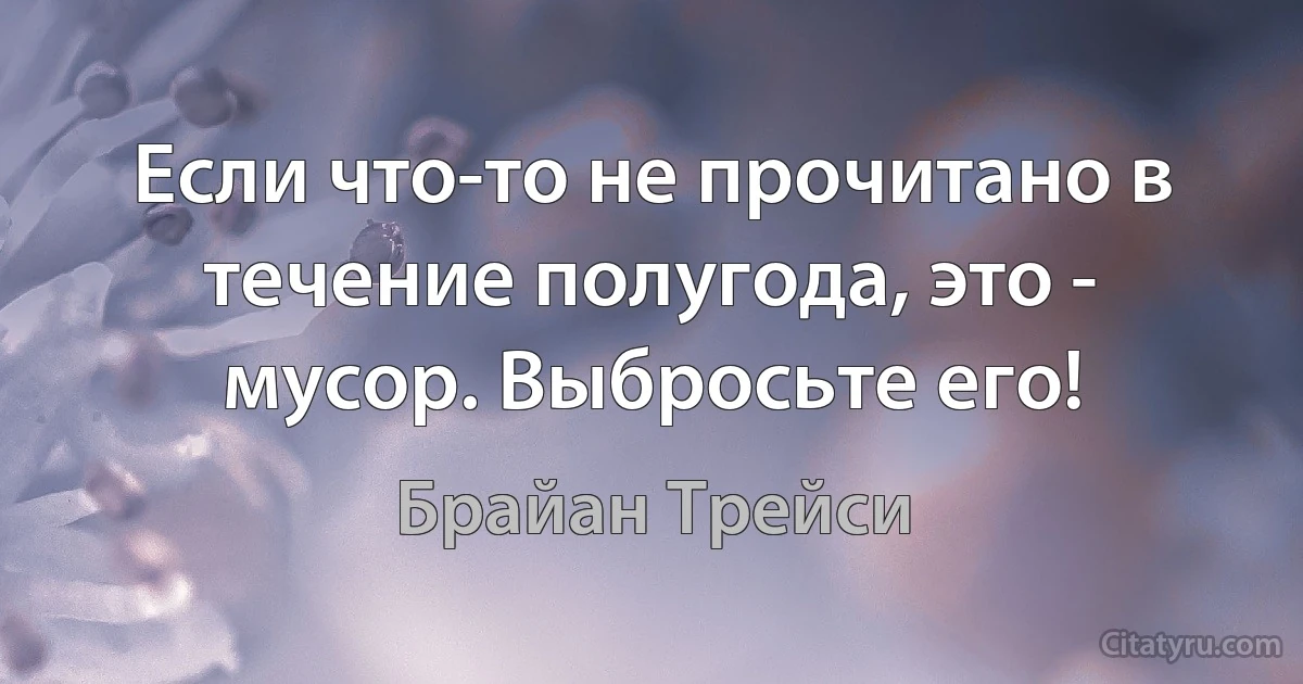 Если что-то не прочитано в течение полугода, это - мусор. Выбросьте его! (Брайан Трейси)