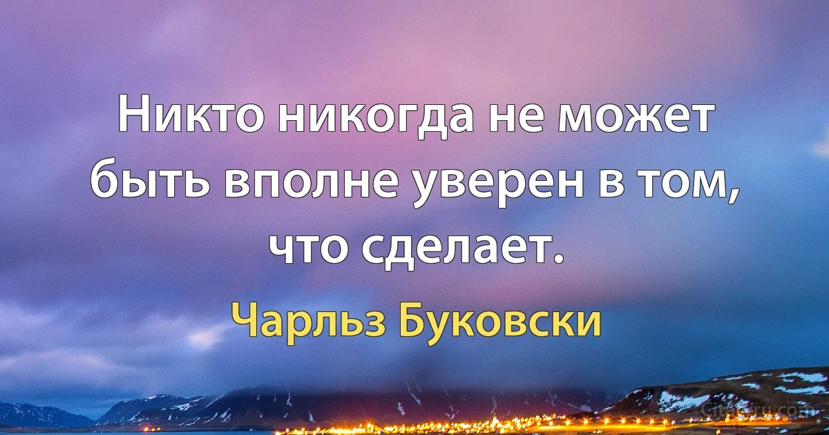 Никто никогда не может быть вполне уверен в том, что сделает. (Чарльз Буковски)