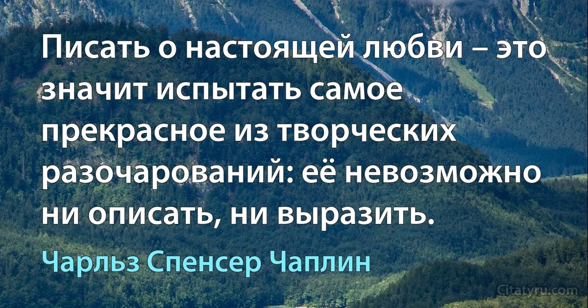 Писать о настоящей любви – это значит испытать самое прекрасное из творческих разочарований: её невозможно ни описать, ни выразить. (Чарльз Спенсер Чаплин)