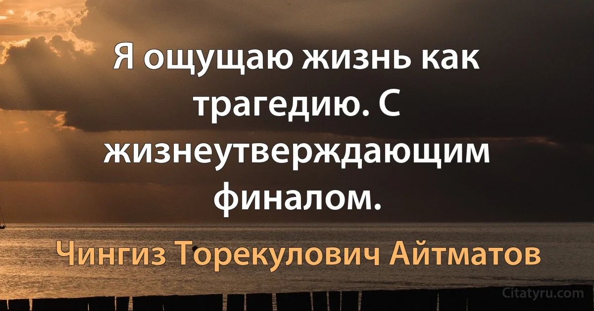 Я ощущаю жизнь как трагедию. С жизнеутверждающим финалом. (Чингиз Торекулович Айтматов)