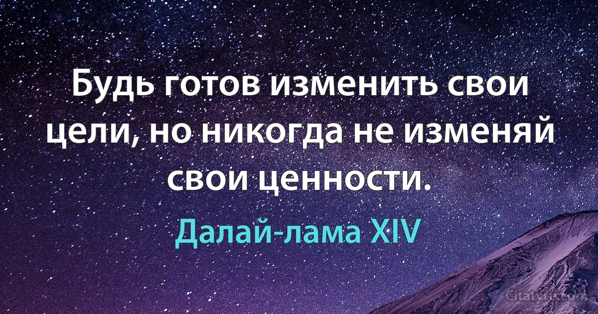 Будь готов изменить свои цели, но никогда не изменяй свои ценности. (Далай-лама XIV)