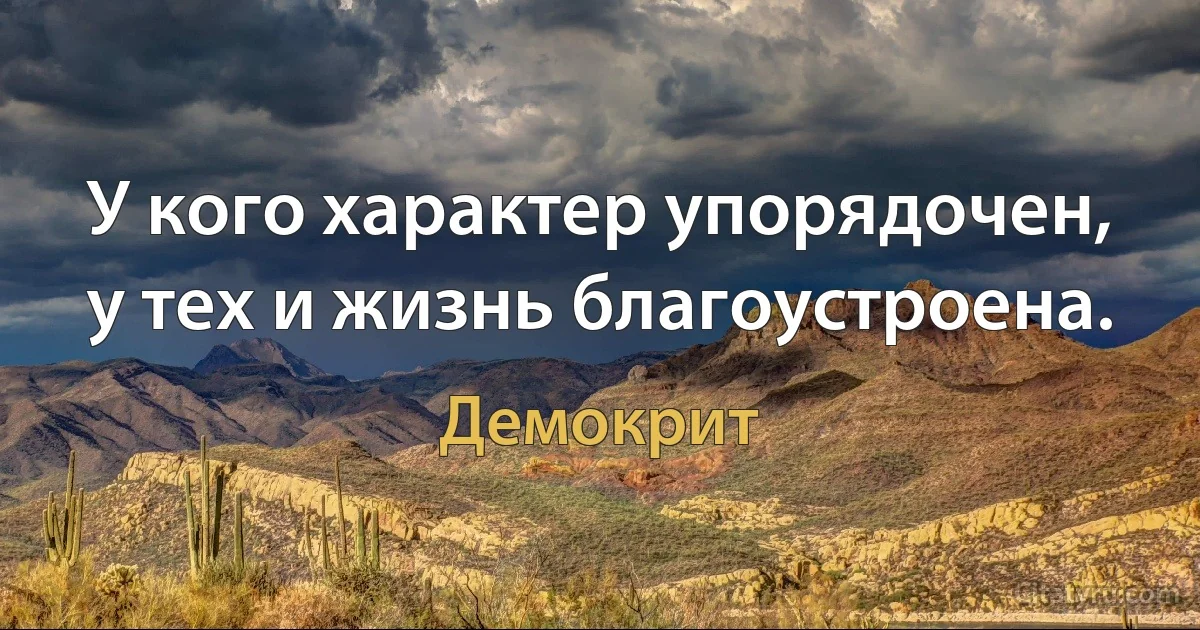 У кого характер упорядочен, у тех и жизнь благоустроена. (Демокрит)