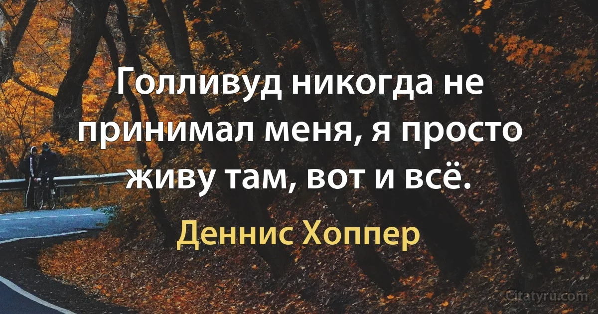 Голливуд никогда не принимал меня, я просто живу там, вот и всё. (Деннис Хоппер)