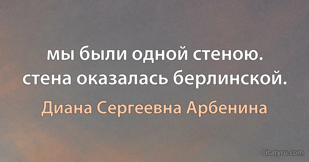 мы были одной стеною.
стена оказалась берлинской. (Диана Сергеевна Арбенина)