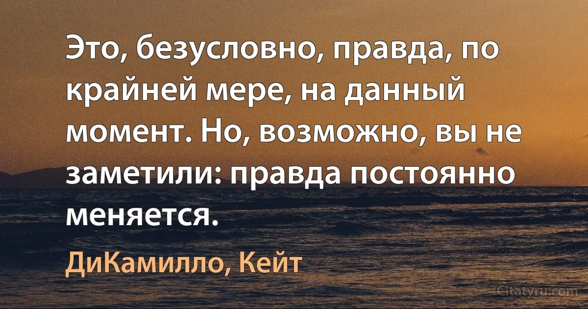 Это, безусловно, правда, по крайней мере, на данный момент. Но, возможно, вы не заметили: правда постоянно меняется. (ДиКамилло, Кейт)