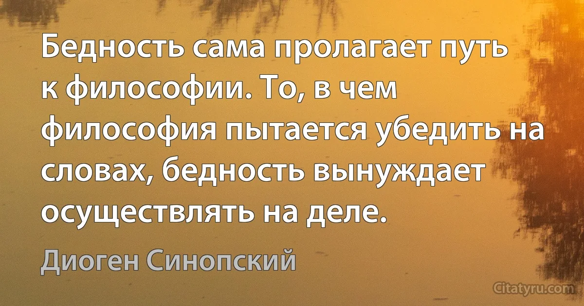 Бедность сама пролагает путь к философии. То, в чем философия пытается убедить на словах, бедность вынуждает осуществлять на деле. (Диоген Синопский)