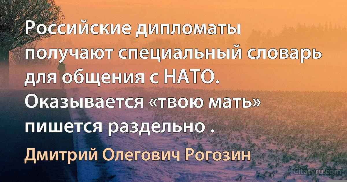 Российские дипломаты получают специальный словарь для общения с НАТО. Оказывается «твою мать» пишется раздельно . (Дмитрий Олегович Рогозин)